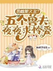 恶雌肥又丑?五个兽夫夜夜求怜爱